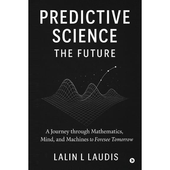 Predictive Science: The Future: A Journey through Mathematics, Mind, and Machines to Foresee Tomorrow, (Paperback)