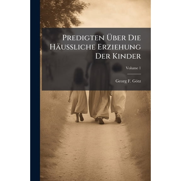 Predigten Uber Die Haussliche Erziehung Der Kinder: Aus Den Werken Deutscher Kanzelredner Gesammlet Von G. F. Goetz, Volume 1... Paperback