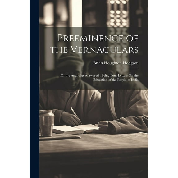 Preeminence of the Vernaculars: Or the Anglicists Answered: Being Four Letters On the Education of the People of India, (Paperback)