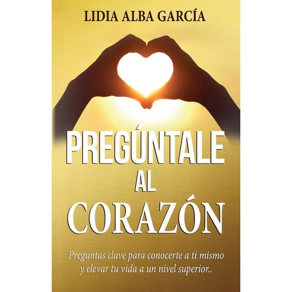 Pregntale al corazn: Preguntas clave para conocerte a ti mismo y elevar tu vida a un nivel (Paperback) by Lidia Alba Garcia