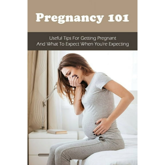 Pregnancy 101 : Useful Tips For Getting Pregnant & What To Expect When You're Expecting: How To Have A Healthy Pregnancy (Paperback)