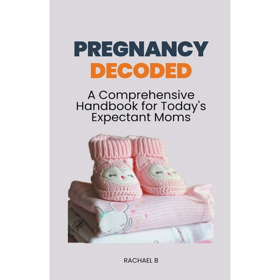 Pregnancy Decoded: A Comprehensive Handbook for Today's Expectant Moms, (Paperback)