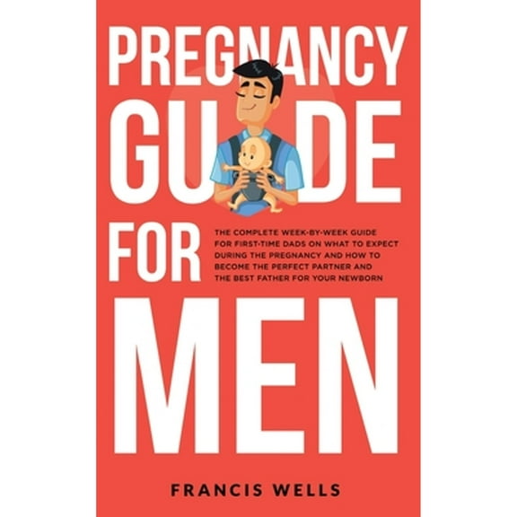 Pre-Owned Pregnancy Guide for Men: The Complete Week-By-Week Guide for First-time Dads on What to Expect During the Pregnancy and How to Become the Perfect Partner and The Best Father for Your Newborn (Hardcove