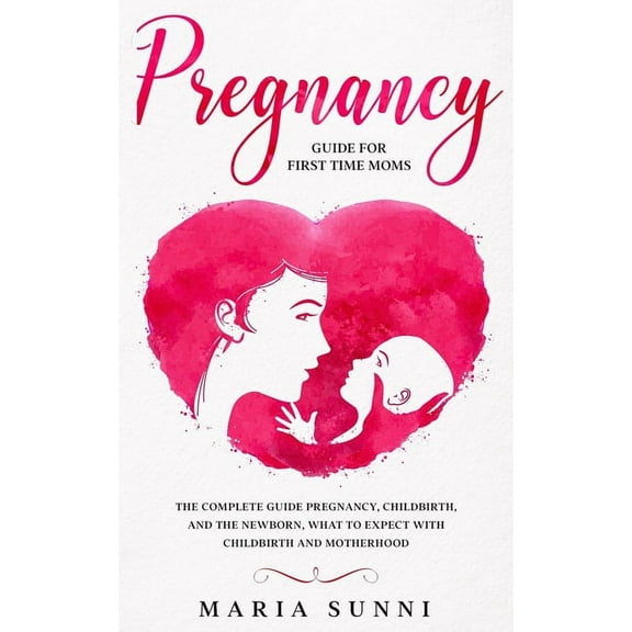 Pregnancy Guide for First Time Moms: The Complete Guide Pregnancy, Childbirth, and the Newborn, What (Paperback) by Maria Sunni