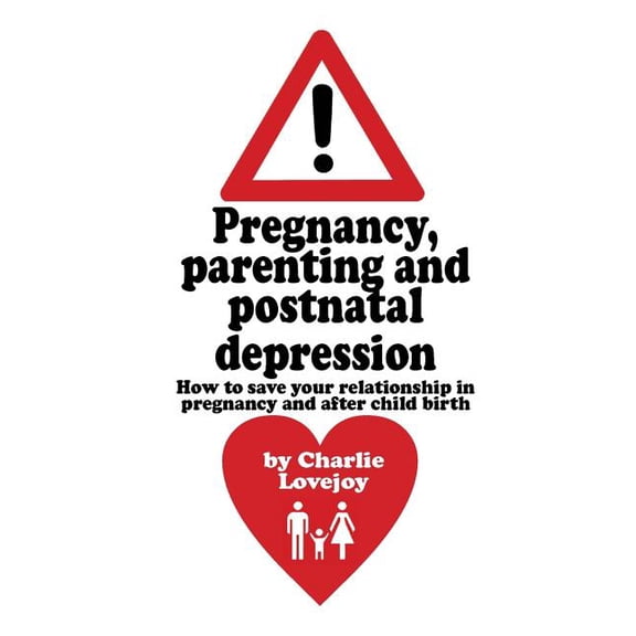 Pregnancy, Parenting and Postnatal Depression: How to Save Your Relationship in Pregnancy and After Child Birth