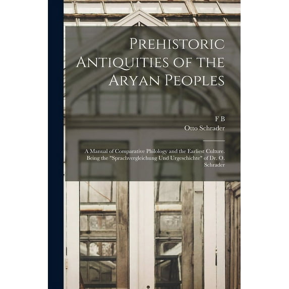 Prehistoric Antiquities of the Aryan Peoples: A Manual of Comparative Philology and the Earliest Culture. Being the "Sprachvergleichung und Urgeschichte" of Dr. O. Schrader (Paperback)