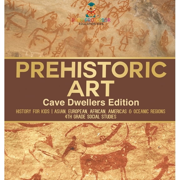 Prehistoric Art - Cave Dwellers Edition - History for Kids Asian, European, African, Americas & Oceanic Regions 4th Grad, (Hardcover)