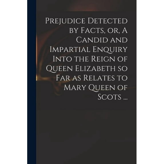 Prejudice Detected by Facts, or, A Candid and Impartial Enquiry Into the Reign of Queen Elizabeth so Far as Relates to Mary Queen of Scots . Paperback 101506468X 9781015064683 Anonymous