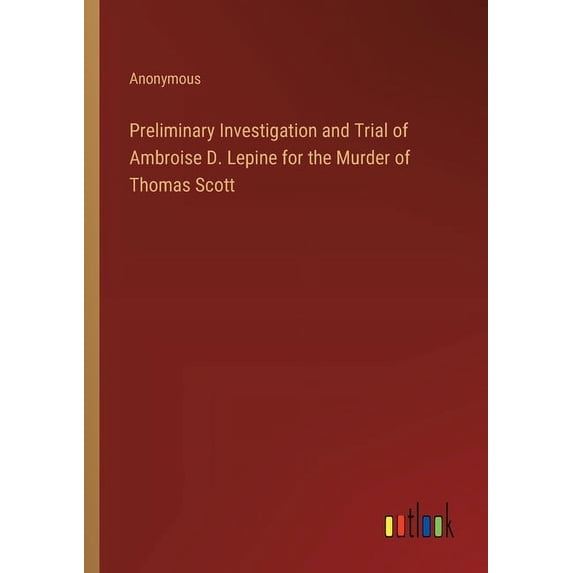 Preliminary Investigation and Trial of Ambroise D. Lepine for the Murder of Thomas Scott (Paperback)