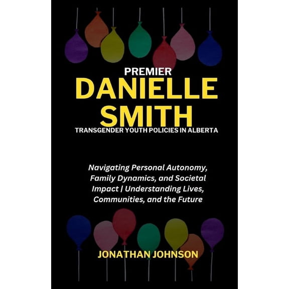 Premier Danielle Smith, Transgender Youth Policies in Alberta: Navigating Personal Autonomy, Family Dynamics, and Societal Impact Understanding Lives, Communities, and the Future (Paperback)