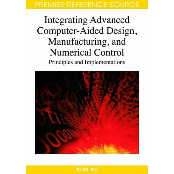 Premier Reference Source: Integrating Advanced Computer-Aided Design, Manufacturing, and Numerical Control: Principles and Implementations (Hardcover)