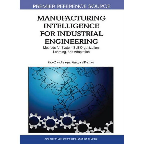 Premier Reference Source: Manufacturing Intelligence for Industrial Engineering: Methods for System Self-Organization, Learning, and Adaptation (Hardcover)