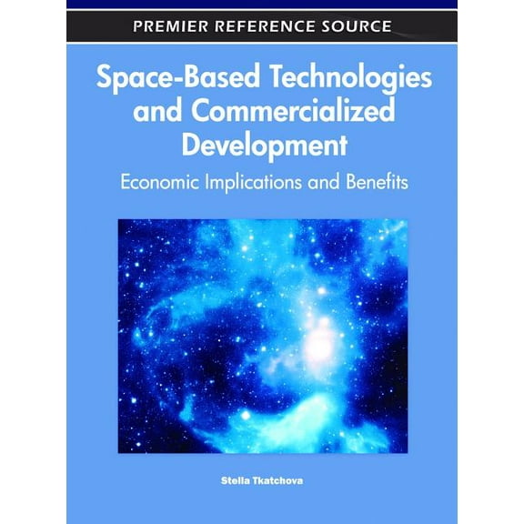 Premier Reference Source Space-Based Technologies and Commercialized Development: Economic Implications and Benefits, (Hardcover)