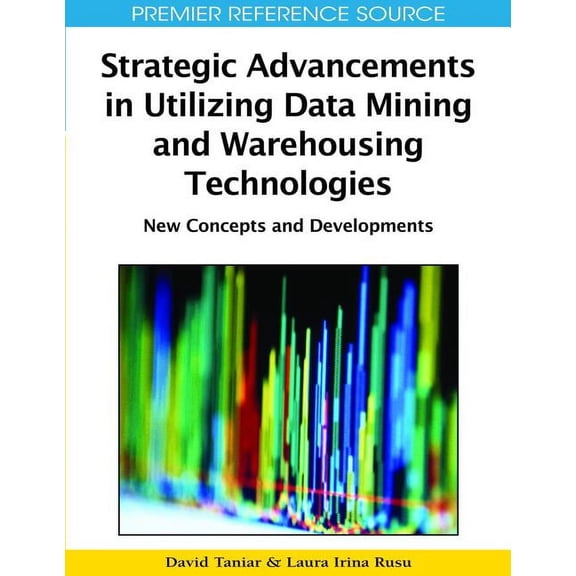 Premier Reference Source: Strategic Advancements in Utilizing Data Mining and Warehousing Technologies: New Concepts and Developments (Hardcover)