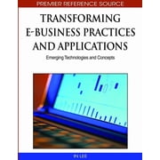 Premier Reference Source Transforming E-Business Practices and Applications Emerging Technologies and Concepts, Hardcover