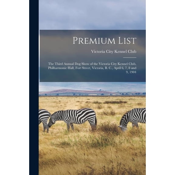 Premium List [microform]: the Third Annual Dog Show of the Victoria City Kennel Club, Philharmonic Hall, Fort Street, Victoria, B. C., April 6, 7, 8 and 9, 1904 (Paperback)