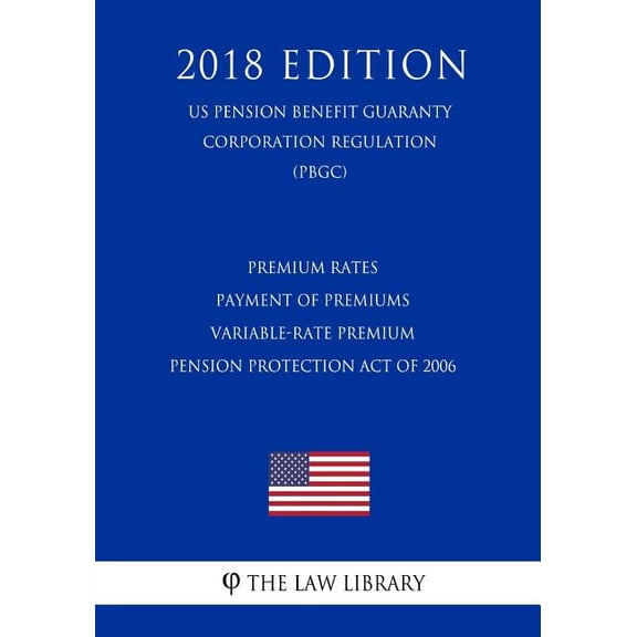 Premium Rates - Payment of Premiums - Variable-Rate Premium - Pension Protection Act of 2006 (US Pension Benefit Guaranty Corporation Regulation) (PBGC) (2018 Edition) (Paperback)