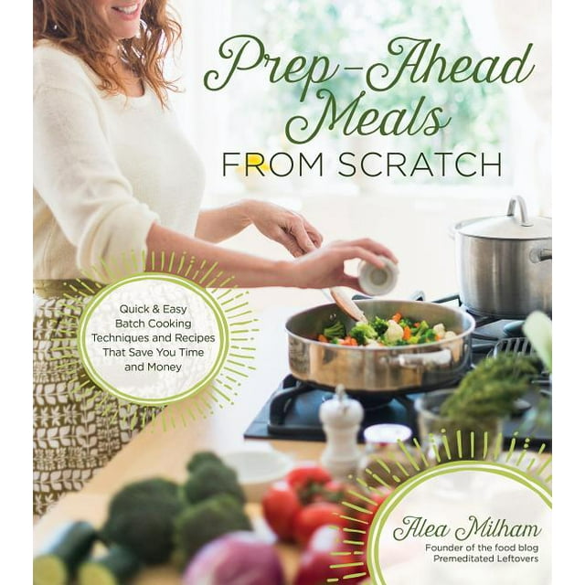 Prep-Ahead Meals from Scratch : Quick & Easy Batch Cooking Techniques and Recipes That Save You Time and Money (Paperback)
