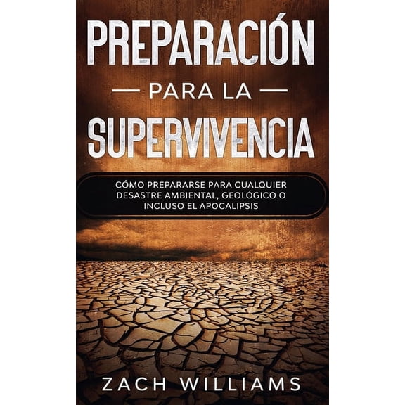 Preparacin para la supervivencia: Cmo prepararse para cualquier desastre ambiental, geolgico o incluso el apocalipsis