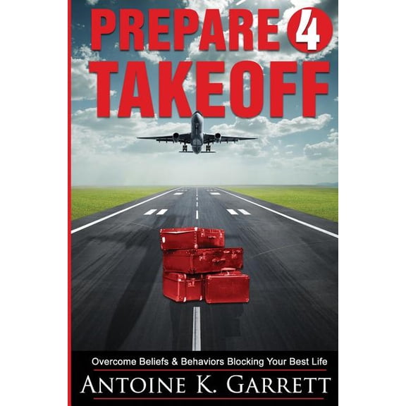 Prepare 4 Takeoff!: Overcome Beliefs & Behaviors Blocking Your Best Life (Paperback) by Antoine K Garrett