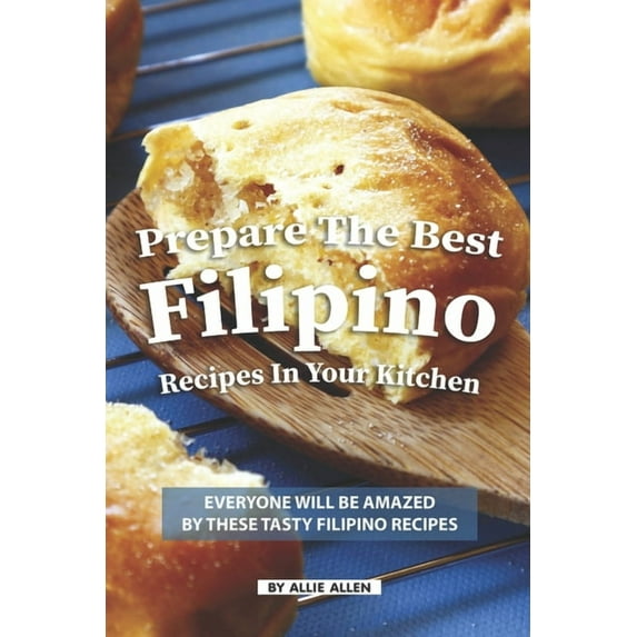 Prepare the Best Filipino Recipes in Your Kitchen: Everyone Will Be Amazed by These Tasty Filipino Recipes (Paperback)