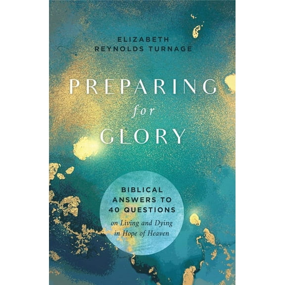 Preparing for Glory: Biblical Answers to 40 Questions on Living and Dying in Hope of Heaven, (Paperback)