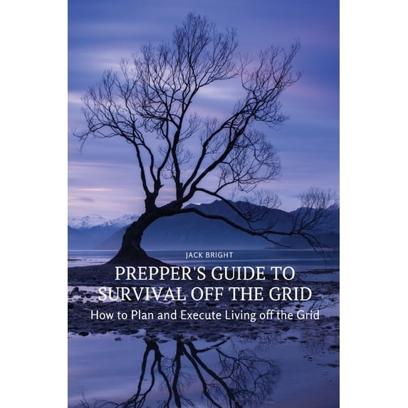 Prepper's Guide to Survival Off the Grid: How to Plan and Execute ...