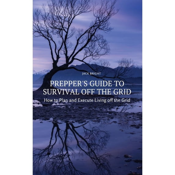Prepper's Guide to Survival Off the Grid: How to Plan and Execute Living off the Grid, (Hardcover)