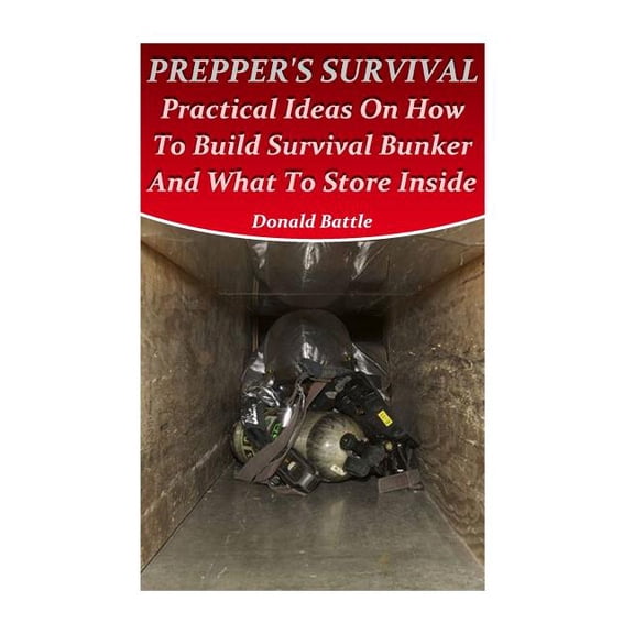 Prepper's Survival: Practical Ideas On How To Build Survival Bunker And What To Store Inside, (Paperback)