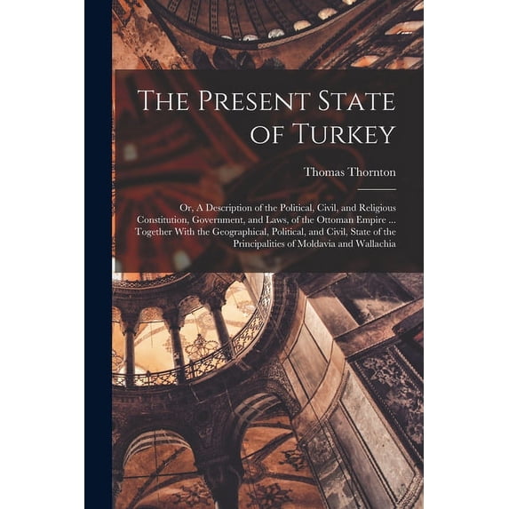 The Present State of Turkey; or, A Description of the Political, Civil, and Religious Constitution, Government, and Laws, of the Ottoman Empire ... Together With the Geographical, Political, and Civil