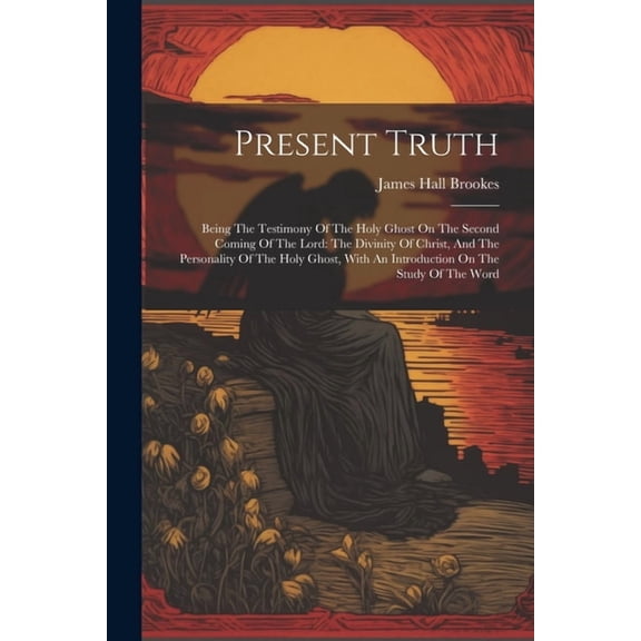 Present Truth: Being The Testimony Of The Holy Ghost On The Second Coming Of The Lord: The Divinity Of Christ, And The Personality Of The Holy Ghost, With An Introduction On The Study Of The Word (Pap