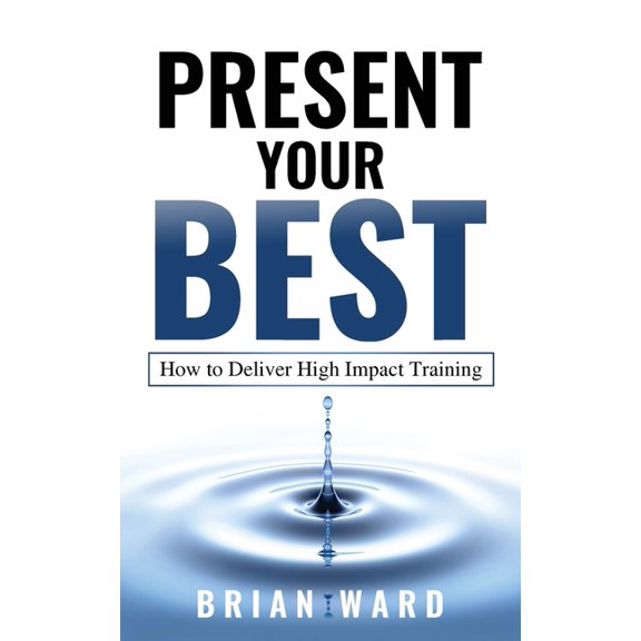 Present Your Best: How to Deliver High Impact Training, (Paperback)