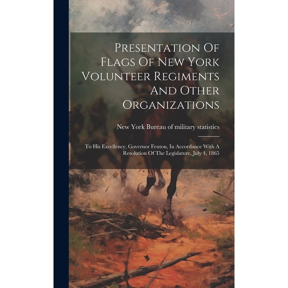 Presentation Of Flags Of New York Volunteer Regiments And Other Organizations: To His Excellency, Governor Fenton, In Accordance With A Resolution Of The Legislature, July 4, 1865 (Hardcover)