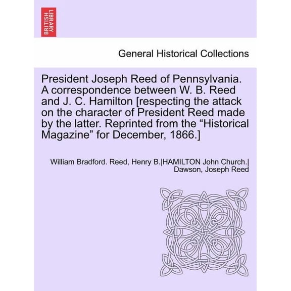 President Joseph Reed of Pennsylvania. A correspondence between W. B. Reed and J. C. Hamilton [respecting the attack on the character of President Ree