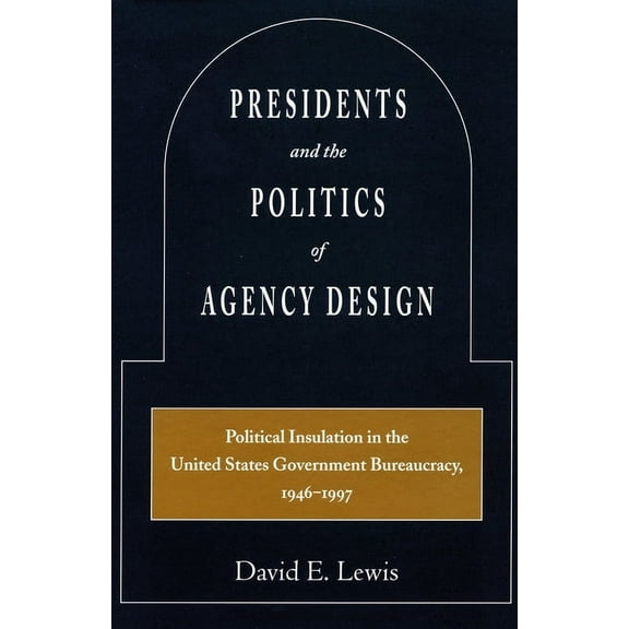Presidents and the Politics of Agency Design: Political Insulation in the United States Government Bureaucracy, 1946-199, (Hardcover)
