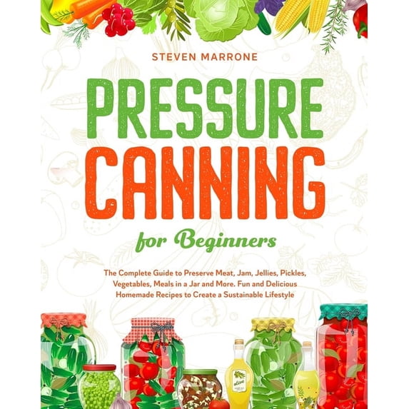 Pressure Canning for Beginners: The Complete Guide to Preserve Meat, Jam, Jellies, Pickles, Vegetables, Meals in a Jar a