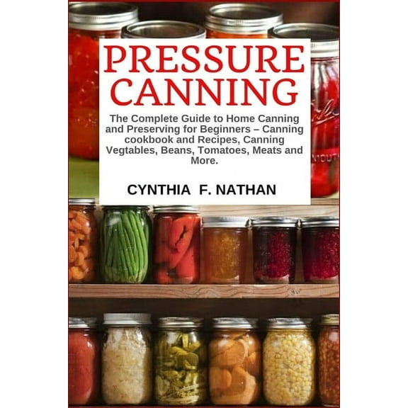 Pressure Canning: The Complete Guide to Home Canning and Preserving for Beginners Canning Cookbook and Recipes, Canning Vegetables, Beans, Tomatoes, Meats and More., (Paperback)