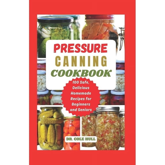 Pressure Canning Cookbook: Your Complete Guide to Canning Tomatoes, Vegetables, Fruits, Soups, Meats, and More in A Jar with 100 Safe, Delicious Homemade Recipes for Beginners and Seniors (Paperback)