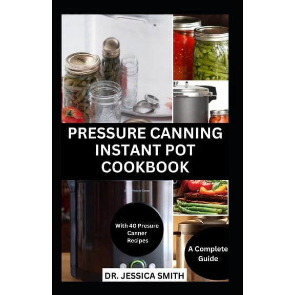 Pressure Canning Instant Pot Cookbook: A Complete Step-by-Step Guide to Preserving Food With A pressure Canner Successfully Including Recipes (Paperback)