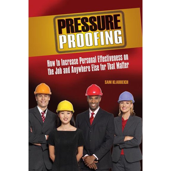 Pressure Proofing: How to Increase Personal Effectiveness on the Job and Anywhere Else for That Matter, (Paperback)
