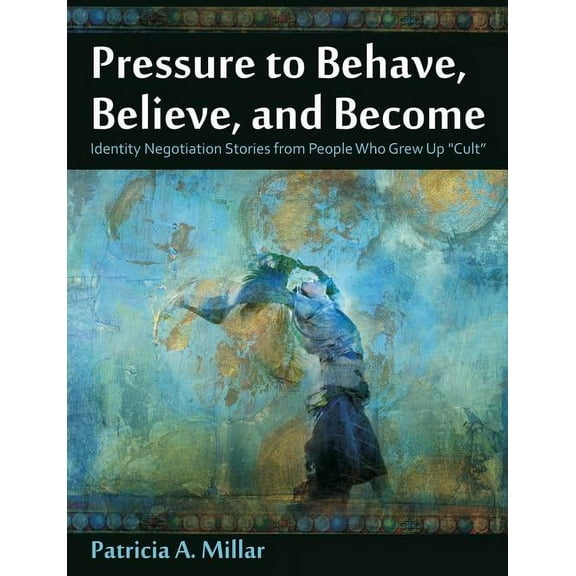Pressure to Behave, Believe, and Become: Identity Negotiation Stories from People Who Grew Up Cult, (Paperback)