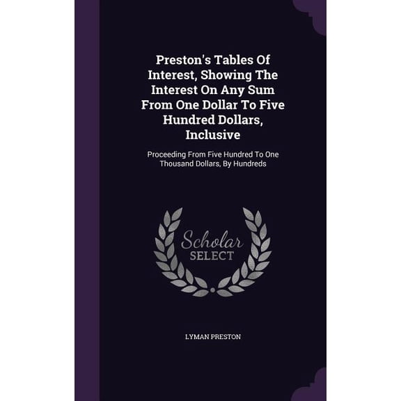 Preston's Tables Of Interest, Showing The Interest On Any Sum From One Dollar To Five Hundred Dollars, Inclusive : Proceeding From Five Hundred To One Thousand Dollars, By Hundreds (Hardcover)