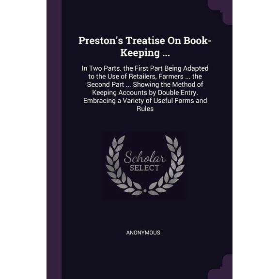Preston's Treatise On Book-Keeping ... : In Two Parts. the First Part Being Adapted to the Use of Retailers, Farmers ... the Second Part ... Showing the Method of Keeping Accounts by Double Entry. Embracing a Variety of Useful Forms and Rules (Paperback)