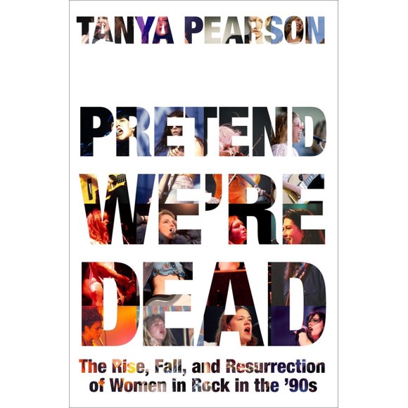 Pretend We're Dead: The Rise, Fall, and Resurrection of Women in Rock in the '90s, (Hardcover)