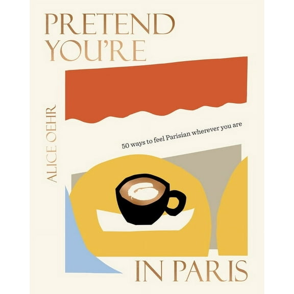 Pretend You're in Paris: 50 Ways to Feel Parisian Wherever You Are, for Fans of How to Be Parisian Wherever You Are, (Hardcover)