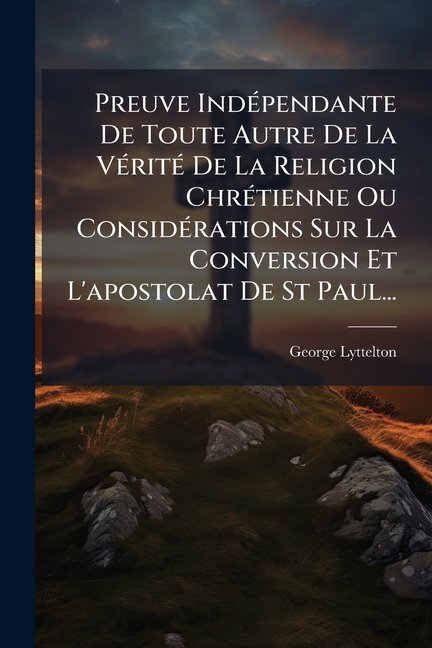 Preuve Indpendante De Toute Autre De La Vrit De La Religion Chrtienne Ou Considrations Sur La Conversion Et L'apostolat De St Paul... (Paperback)