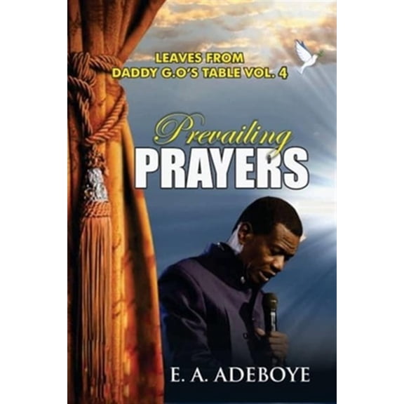 Leaves from Daddy G.O's Table, Deliverance and Spiritual Warfare Christisn Prayer Book, Praying Conf: Prevailing Prayers: A Collection of Messages on the Mountain-Moving Power of Prayers by E. A. Adeb