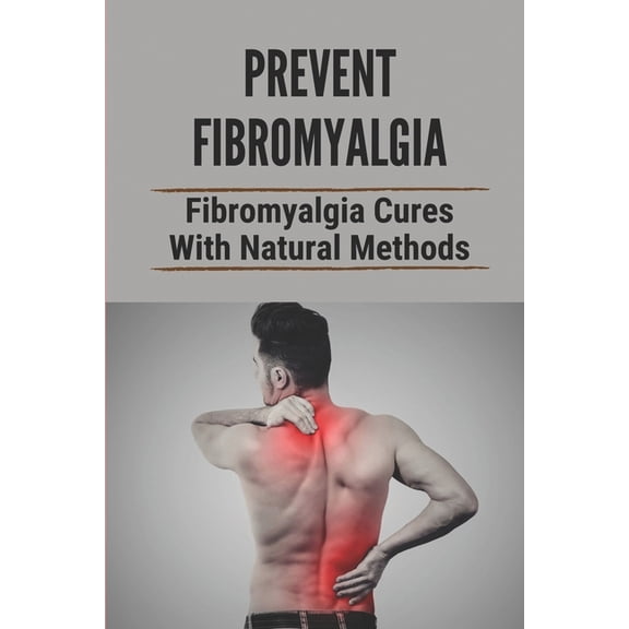 Prevent Fibromyalgia: Fibromyalgia Cures With Natural Methods: Cure Fibromyalgia Pain (Paperback)