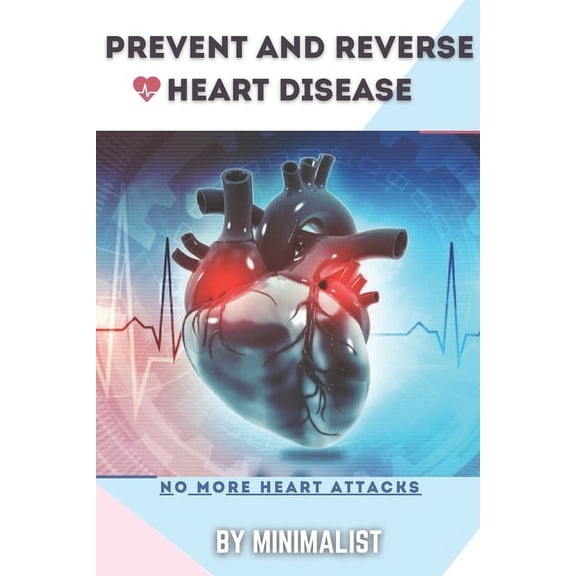 Preventing and Reversing Heart Disease: A Simple Guidebook To Keep Your Heart Healthy & To Lawer The Chance to Get a Heart Attack, Things To Do To Change Your Lifestyle, Take Sensible Precautions on Y