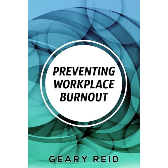 Preventing Workplace Burnout: Workplace burnout is preventable, and you can start fighting it today. (Paperback) by Geary Reid